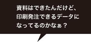 資料はできたんだけど、印刷発注できるデータになってるのかなぁ？