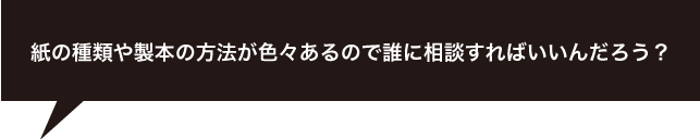 紙の種類や製本の方法って誰に相談すればいいんだろう？