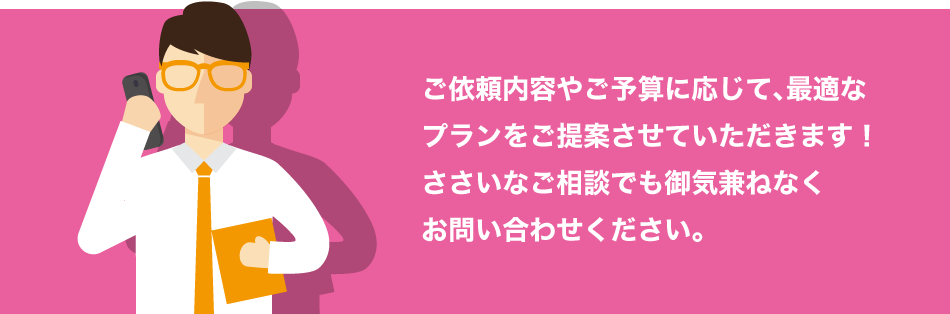 ご依頼内容やご予算に応じて、最適なプランをご提案！ぜひお問い合わせください