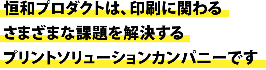 恒和プロダクトは、印刷に関わるさまざまな課題を解決するプリントソリューションカンパニーです